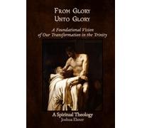 From Glory Unto Glory: A Foundational Vision of Our Transformation in the Trinity - A Spiritual Theology