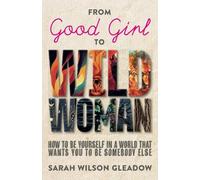 From Good Girl to Wild Woman: How to be yourself in a world that wants you to be someone else