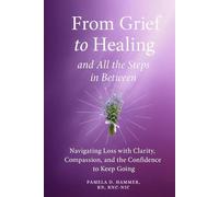 From Grief to Healing and All the Steps in Between: Navigating Loss with Clarity, Compassion, and the Confidence to Keep Going