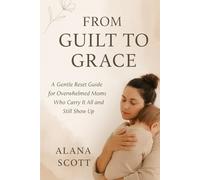 From Guilt to Grace: A Gentle Reset Guide for Overwhelmed Moms Who Carry It All and Still Show Up