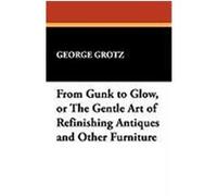 From Gunk to Glow, or the Gentle Art of Refinishing Antiques and Other Furniture Grotz, George (Auteur)