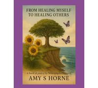 From Healing Myself To Healing Others: A book of Poetry by Neuropsychotherapist Amy S Horne, LCMHCS, NPT-C, CIMNTT, MFT