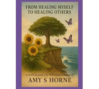 From Healing Myself To Healing Others: A book of Poetry by Neuropsychotherapist Amy S Horne, LCMHCS, NPT-C, CIMNTT, MFT