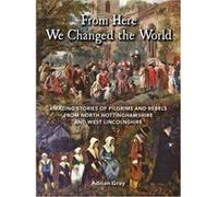 From Here We Changed The World: Amazing Stories Of Pilgrims And Rebels From North Nottinghamshire And West Lincolnshire (Paperback) Adrian Gray, (Auteur)