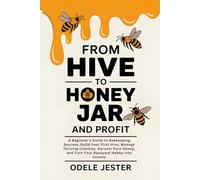 From Hive To Honey Jar And Profit: A Beginner’s Guide to Beekeeping Success - Build Your First Hive, Manage Thriving Colonies, Harvest Pure Honey, and Turn Your Backyard Hobby into Income