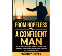 From Hopeless To A Confident Man: For The Exhausted Christian Man, That Needs Faith And Encouragement In His Relationship With His Partner, And Daily Life.