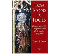 From Icons To Idols: Documents On The Image Debate In Reformation England
