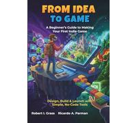 From Idea To Game: A Beginner’s Guide to Making Your First Indie Game: Design, Build & Launch with Simple, No-Code Tools