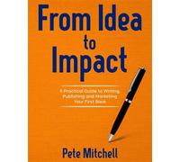 From Idea to Impact A Practical Guide to Writing, Publishing and Marketing Your First Book. - Pete Mitchell - Aringarosa Media - ebook (ePub) - Livre