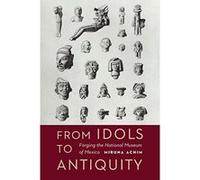 From Idols to Antiquity: Forging the National Museum of Mexico (The Mexican Experience) - [Livre en VO] Miruna Achim (Auteur)