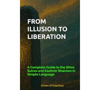 FROM ILLUSION TO LIBERATION: A Complete Guide to the Shiva Sutras and Kashmir Shaivism in Simple Language