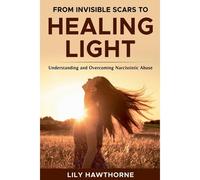 From Invisible Scars To Healing Light. Understanding And Overcoming Narcissistic Abuse.
