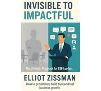 From Invisible to Impactful: The LinkedIn Playbook for B2B Leaders: How to get noticed, build trust and fuel business growth