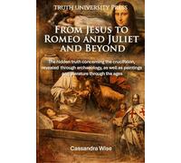 From Jesus to Romeo and Juliet and Beyond: The hidden truth concerning the crucifixion, revealed through archaeology, as well as paintings and literature through the ages