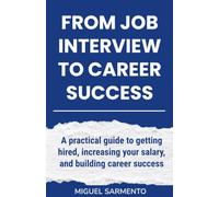 From Job Interview To Career Success: A practical guide to getting hired, increasing your salary, and building career success
