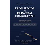 FROM JUNIOR TO PRINCIPAL CONSULTANT: The Unwritten Rules for Building an Exceptional Consulting Career, 50 Lessons to Accelerate Your Career