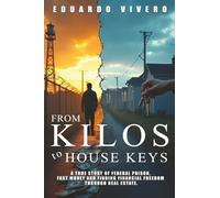 From Kilos to House Keys: A True Story of Federal Prison, Fast Money and Finding Financial Freedom Through Real Estate