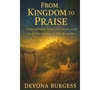 FROM KINGDOM TO PRAISE: A Story of Power, Prayer, and the Heart of God: for All Who Seek and All Who Remember