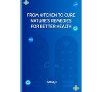 FROM KITCHEN TO CURE NATURE’S REMEDIES FOR BETTER HEALTH: Unlocking the Healing Power of Everyday Ingredients