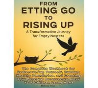 FROM LETTING GO TO RISING UP: A Transformative Journey for Empty Nesters: The Complete Workbook for Rediscovering Yourself After Your Children Leave Home