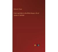 From Log-Cabin To The White House: Life Of James A. Garfield