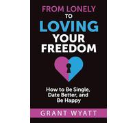 From Lonely To Loving Your Freedom: How to Be Single, Date Better, and Be Happy