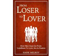 From Loser To Lover: How Nice Guys Go From Loneliness To Love, Sex & Passion