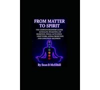 From Matter To Spirit: The Complete Beginner’s Guide to Kundalini Awakening, CSF Secretion, Pineal Activation, Light Work, Astral Projection, and Conscious Ascension