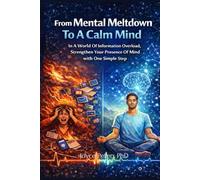 From Mental Meltdown To A Calm Mind: In A World Of Information Overload, Strenghen Your Presence Of Mind With One Simple Step