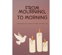 From Mourning to Morning: Embracing Loss, Leaning on Faith, Honoring Love