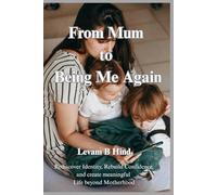 From Mum to Being Me again: Rediscover Identity, Rebuild Confidence, and Create a Meaningful Life Beyond Motherhood