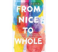 FROM NICE TO WHOLE: A Compassionate Roadmap for Women Who Do Too Much to Stop People-Pleasing, Set Clear Limits and Still Be Kind