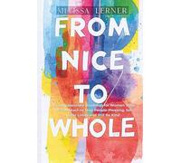 FROM NICE TO WHOLE: A Compassionate Roadmap for Women Who Do Too Much to Stop People-Pleasing, Set Clear Limits and Still Be Kind