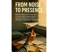 From Noise to Presence: Reduce stress and reclaim calm for busy adults using evidence-based mindfulness meditation techniques and simple daily practices