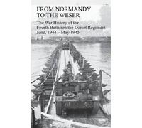 From Normandy To The Weser The War History Of The Fourth Battalion The Dorset Regiment June, 1944 - May 1945