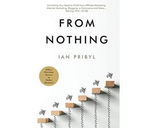 From Nothing: Everything You Need to Profit from Affiliate Marketing, Internet Marketing, Blogging, Online Business, e-Commerce and More… Starting With <$100