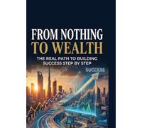 From Nothing to Wealth: The Real Path to Building Success Step by Step