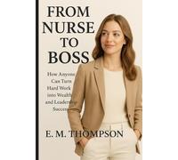 From Nurse to Boss: How Anyone Can Turn Hard Work into Wealth and Leadership Success