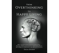 From Overthinking To Happy Living: How To Stop Overthinking Everything, Manage Stress And Anxiety, Find Inner Peace Through The Bible And Quantum Physics