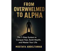 From Overwhelmed to Alpha: The 7-Step System to Conquer Fear, Build Wealth, and Master Your Life