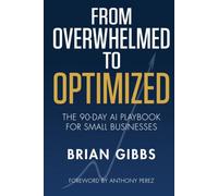 From Overwhelmed to Optimized: The 90-Day AI Playbook for Small Business: Automate the Grind, Reclaim Your Time, and Scale Without Losing Your Personal Touch