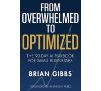 From Overwhelmed to Optimized: The 90-Day AI Playbook for Small Businesses: Automate the Grind, Reclaim Your Time, and Scale Without Losing Your Personal Touch
