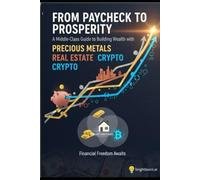 From Paycheck to Prosperity: A Middle-Class Guide to Building Wealth with Precious Metals, Real Estate and Crypto