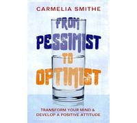 FROM PESSIMIST TO OPTIMIST: Transform Your Mind & Develop a Positive Attitude: The Essential Guide To Mental Well-being!