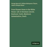 From Pioneer Home to the White House. Life of Abraham Lincoln. Boyhood, Youth, Manhood, Assassination, Death