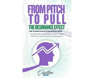 From Pitch to Pull - The Resonance Effect of Positive Psychology: For B2B SaaS Demos, Decks & Deals: Proven Tactics for Lasting Customer Engagement