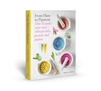 From Plant to Pigment: How to Make Your Own Vibrant Inks, Pastels and Paints