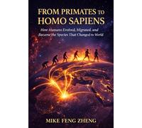 From Primates to Homo Sapiens: How Humans Evolved, Migrated, and Became the Species That Changed the World