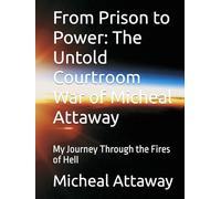 From Prison to Power: The Untold Courtroom War of Micheal Attaway: My Journey Through the Fires of Hell