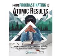 From Procrastinating to Atomic Results: How to Overcome Procrastination, Build Powerful Habits, and Regain Your Focus: A practical guide to break the ... and achieve real results in less time.